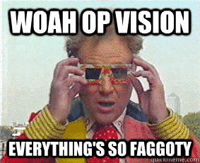TEACH IT TO HIM WOAHOPVISION EVERYTHING'S SO FAGGOTY