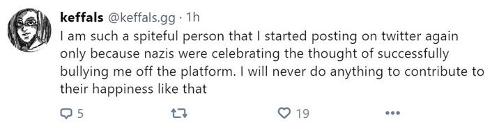 keffals keffals@keffals.gg . 1h I am such a spiteful person that I started posting on twitter again only because nazis were celebrating the thought of successfully bullying me off the platform. I will never do anything to contribute to their happiness like that Q5 19 ●●●
