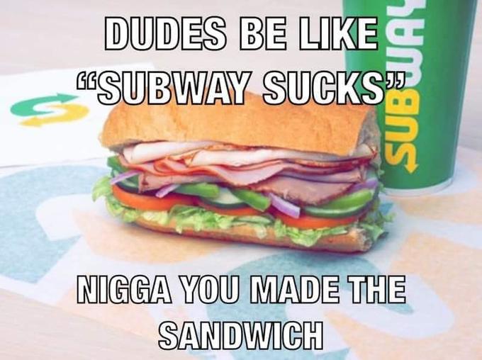 Dudes be like "subway sucks" n---- you made the sandwich DUDES BE LIKE G"SUBWAY SUCKS N---- YOU MADE THE SANDWICH