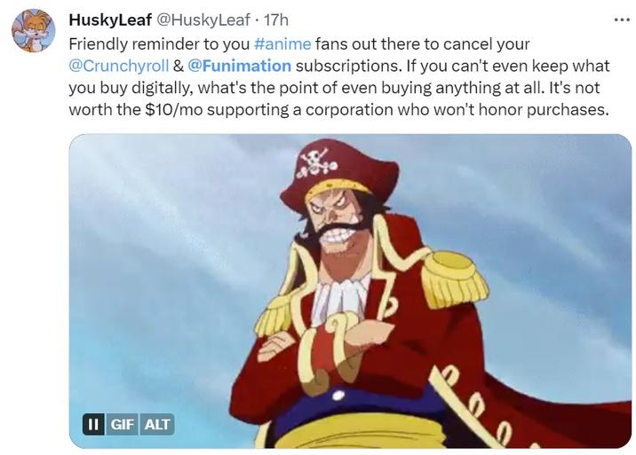 HuskyLeaf @HuskyLeaf - 17h Friendly reminder to you #anime fans out there to cancel your @Crunchyroll & @Funimation subscriptions. If you can't even keep what you buy digitally, what's the point of even buying anything at all. It's not worth the $10/mo supporting a corporation who won't honor purchases. II GIF ALT 00