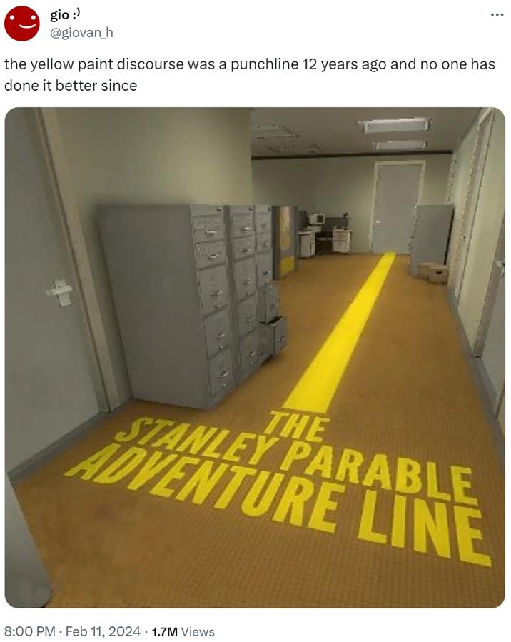 gio :) @giovan_h the yellow paint discourse was a punchline 12 years ago and no one has done it better since STANLEY PARABLE ADVENTURE LINE 8:00 PM Feb 11, 2024 1.7M Views THE