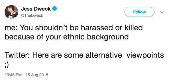 Alternative Viewpoints ;) Jess Dweck @TheDweck FollowV me: You shouldn't be harassed or killed because of your ethnic background Twitter: Here are some alternative viewpoints 10:46 PM 15 Aug 2018