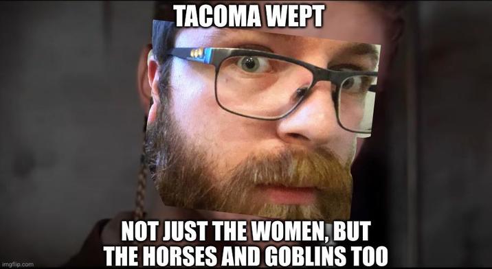Lolipops Wept imgflip.com TACOMA WEPT NOT JUST THE WOMEN. BUT THE HORSES AND GOBLINS TOO