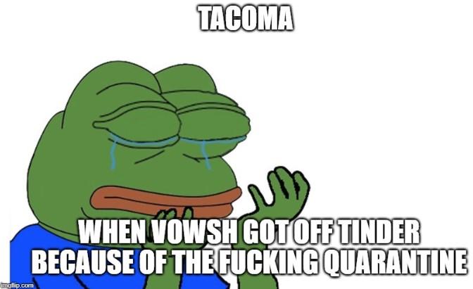 Tacoma Wept Pepe Meme TACOMA WHEN VOWSH GOT OFF TINDER BECAUSE OF THE F------ QUARANTINE imgflip.com
