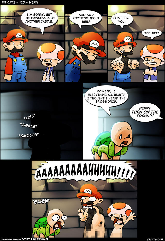What VG CATS 120-NSFW I'M SORRY, BUT THE PRINCESS IS IN ANOTHER CASTLE WHO SAID ANYTHING ABOUT HER? COME 'ERE YOu TEE-HEE! BOWSER, IS EVERYTHING ALL RIGHT? I THOUGHT I HEARD THE BRIDGE DROP DONT TURN ON THE TORCH!!! GIGGLE SMOOCH COPYRIGHT 2004 by SCOTT RAMSOOMAIR VGCATS.cOM