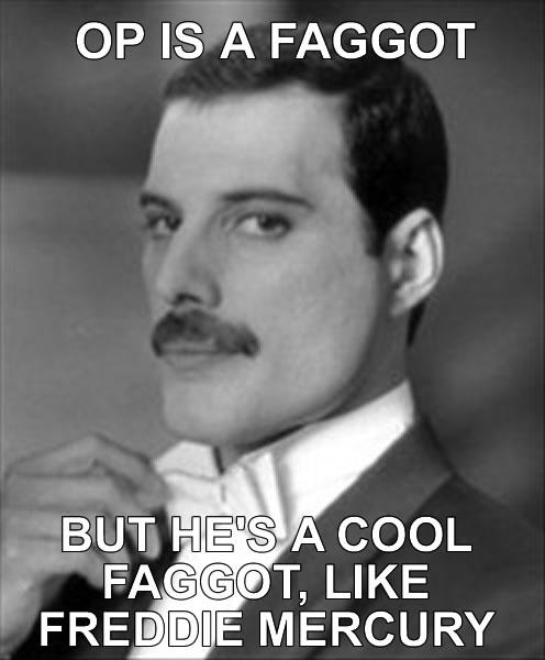 Freddie Mercury OP IS A F----- BUT I COOL F-----, LIKE FREDDIE MERCURY