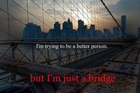 tumblr_ll9v6sjjk71qdku4ro1_500.jpg I'm trying to be a better person. but I'm just a bridge