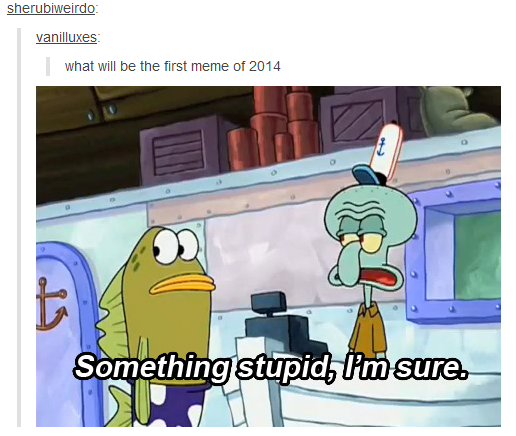 Something Stupid Spongebob squarepants meme about how the first meme of 2014 will probably be something stupid